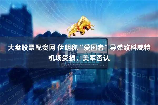 大盘股票配资网 伊朗称“爱国者”导弹致科威特机场受损，美军否认
