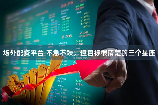场外配资平台 不急不躁，但目标很清楚的三个星座