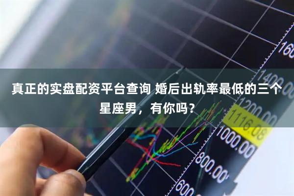 真正的实盘配资平台查询 婚后出轨率最低的三个星座男，有你吗？