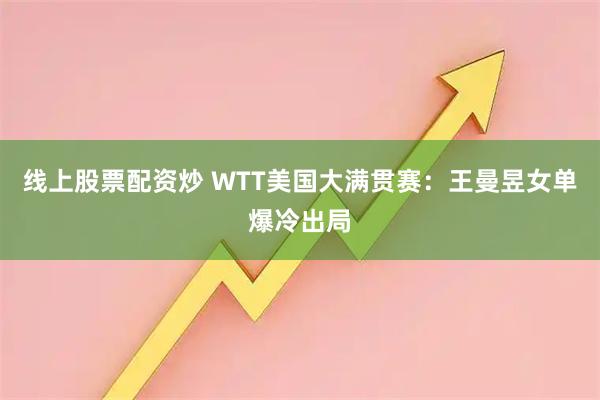 线上股票配资炒 WTT美国大满贯赛：王曼昱女单爆冷出局
